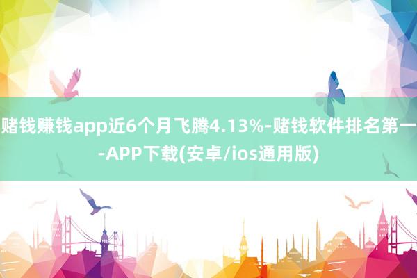 赌钱赚钱app近6个月飞腾4.13%-赌钱软件排名第一-APP下载(安卓/ios通用版)