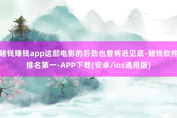 赌钱赚钱app这部电影的后劲也曾将近见底-赌钱软件排名第一-APP下载(安卓/ios通用版)