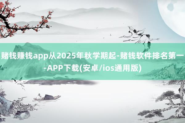 赌钱赚钱app从2025年秋学期起-赌钱软件排名第一-APP下载(安卓/ios通用版)