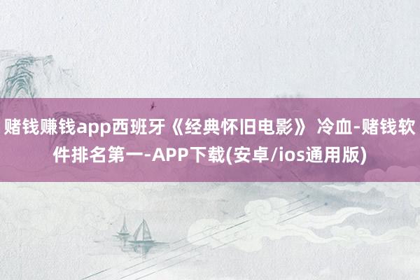 赌钱赚钱app西班牙《经典怀旧电影》 冷血-赌钱软件排名第一-APP下载(安卓/ios通用版)