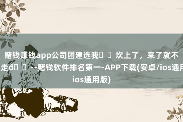 赌钱赚钱app公司团建选我❤️坎上了，来了就不念念走😭-赌钱软件排名第一-APP下载(安卓/ios通用版)