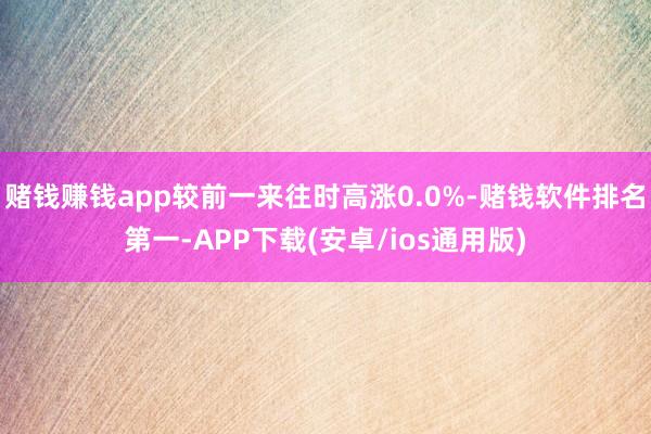 赌钱赚钱app较前一来往时高涨0.0%-赌钱软件排名第一-APP下载(安卓/ios通用版)