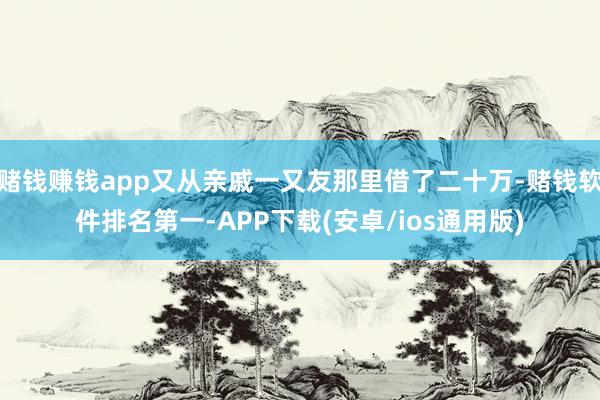 赌钱赚钱app又从亲戚一又友那里借了二十万-赌钱软件排名第一-APP下载(安卓/ios通用版)