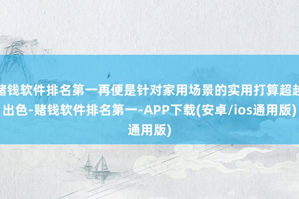 赌钱软件排名第一再便是针对家用场景的实用打算超越出色-赌钱软件排名第一-APP下载(安卓/ios通用版)