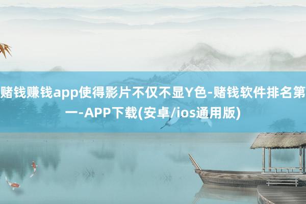 赌钱赚钱app使得影片不仅不显Y色-赌钱软件排名第一-APP下载(安卓/ios通用版)