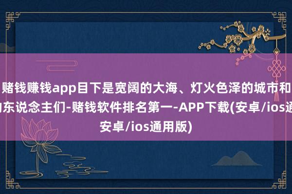 赌钱赚钱app目下是宽阔的大海、灯火色泽的城市和镇定的东说念主们-赌钱软件排名第一-APP下载(安卓/ios通用版)