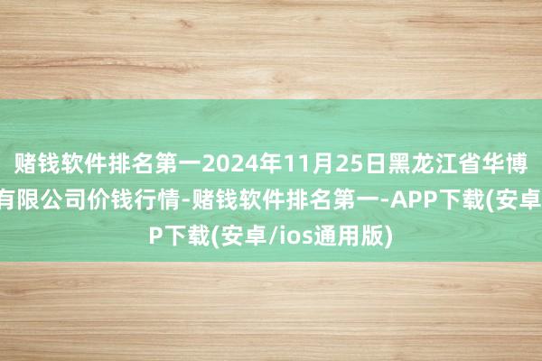 赌钱软件排名第一2024年11月25日黑龙江省华博农居品阛阓有限公司价钱行情-赌钱软件排名第一-APP下载(安卓/ios通用版)