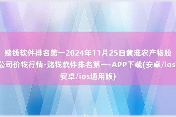 赌钱软件排名第一2024年11月25日黄淮农产物股份有限公司价钱行情-赌钱软件排名第一-APP下载(安卓/ios通用版)