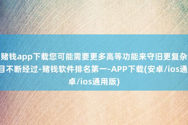 赌钱app下载您可能需要更多高等功能来守旧更复杂的名目不断经过-赌钱软件排名第一-APP下载(安卓/ios通用版)