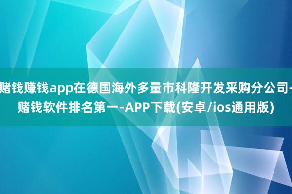 赌钱赚钱app在德国海外多量市科隆开发采购分公司-赌钱软件排名第一-APP下载(安卓/ios通用版)