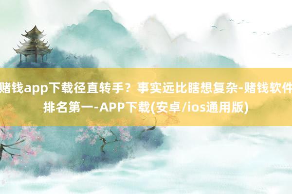 赌钱app下载径直转手？事实远比瞎想复杂-赌钱软件排名第一-APP下载(安卓/ios通用版)