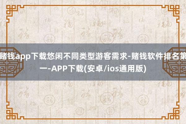 赌钱app下载悠闲不同类型游客需求-赌钱软件排名第一-APP下载(安卓/ios通用版)