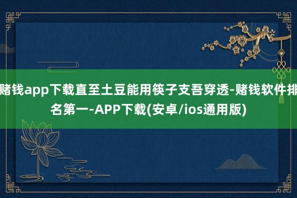 赌钱app下载直至土豆能用筷子支吾穿透-赌钱软件排名第一-APP下载(安卓/ios通用版)