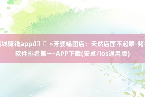 赌钱赚钱app🔻芳婆糕团店：天然店面不起眼-赌钱软件排名第一-APP下载(安卓/ios通用版)