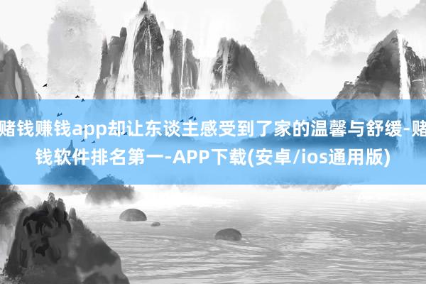 赌钱赚钱app却让东谈主感受到了家的温馨与舒缓-赌钱软件排名第一-APP下载(安卓/ios通用版)