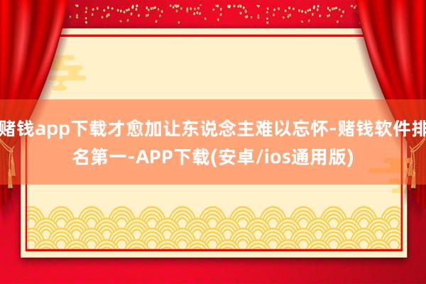 赌钱app下载才愈加让东说念主难以忘怀-赌钱软件排名第一-APP下载(安卓/ios通用版)