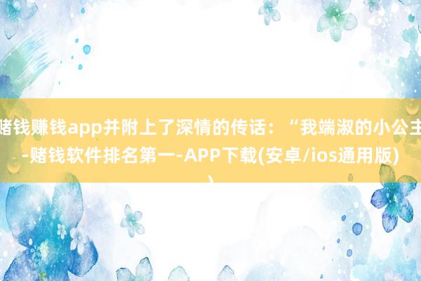 赌钱赚钱app并附上了深情的传话：“我端淑的小公主-赌钱软件排名第一-APP下载(安卓/ios通用版)