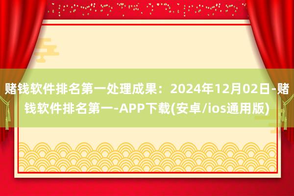 赌钱软件排名第一处理成果：2024年12月02日-赌钱软件排名第一-APP下载(安卓/ios通用版)