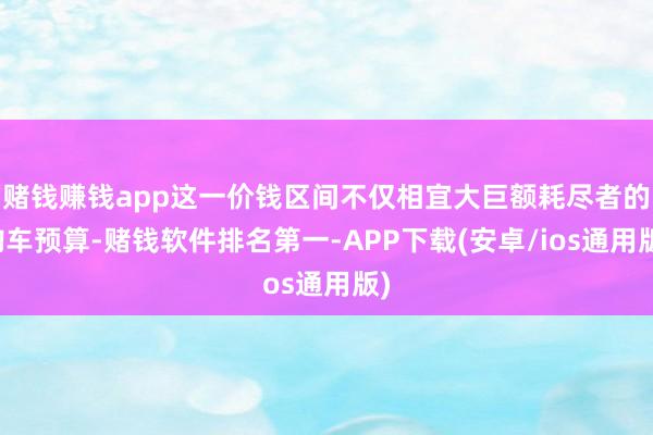 赌钱赚钱app这一价钱区间不仅相宜大巨额耗尽者的购车预算-赌钱软件排名第一-APP下载(安卓/ios通用版)