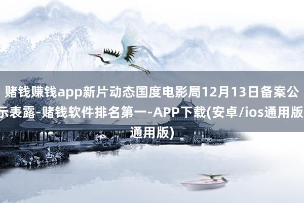 赌钱赚钱app新片动态国度电影局12月13日备案公示表露-赌钱软件排名第一-APP下载(安卓/ios通用版)