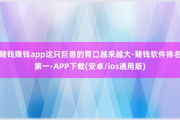 赌钱赚钱app这只巨兽的胃口越来越大-赌钱软件排名第一-APP下载(安卓/ios通用版)