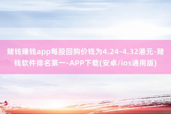 赌钱赚钱app每股回购价钱为4.24-4.32港元-赌钱软件排名第一-APP下载(安卓/ios通用版)