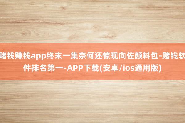 赌钱赚钱app终末一集奈何还惊现向佐颜料包-赌钱软件排名第一-APP下载(安卓/ios通用版)