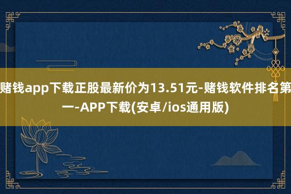 赌钱app下载正股最新价为13.51元-赌钱软件排名第一-APP下载(安卓/ios通用版)