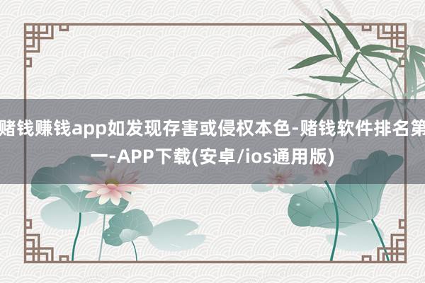 赌钱赚钱app如发现存害或侵权本色-赌钱软件排名第一-APP下载(安卓/ios通用版)