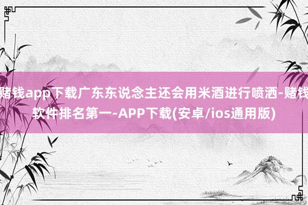 赌钱app下载广东东说念主还会用米酒进行喷洒-赌钱软件排名第一-APP下载(安卓/ios通用版)