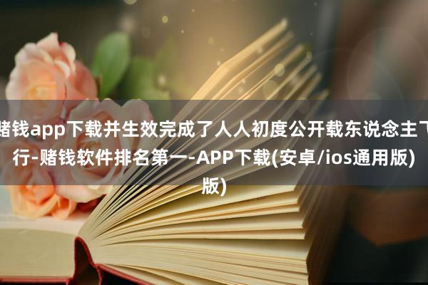 赌钱app下载并生效完成了人人初度公开载东说念主飞行-赌钱软件排名第一-APP下载(安卓/ios通用版)