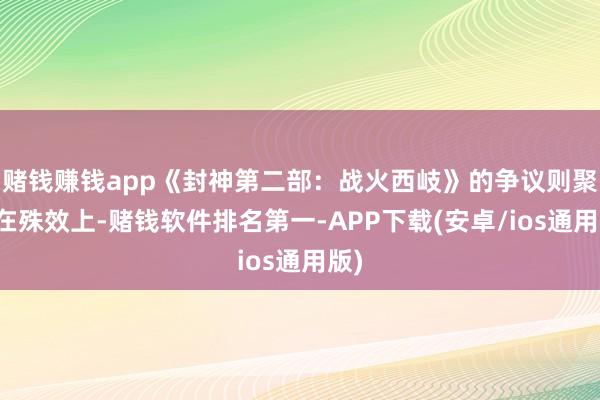 赌钱赚钱app《封神第二部：战火西岐》的争议则聚首在殊效上-赌钱软件排名第一-APP下载(安卓/ios通用版)