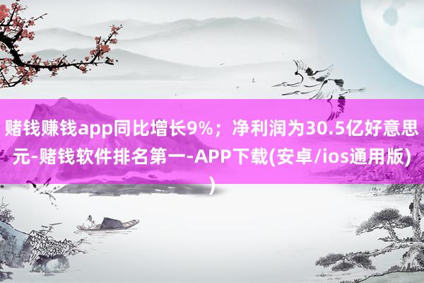 赌钱赚钱app同比增长9%；净利润为30.5亿好意思元-赌钱软件排名第一-APP下载(安卓/ios通用版)