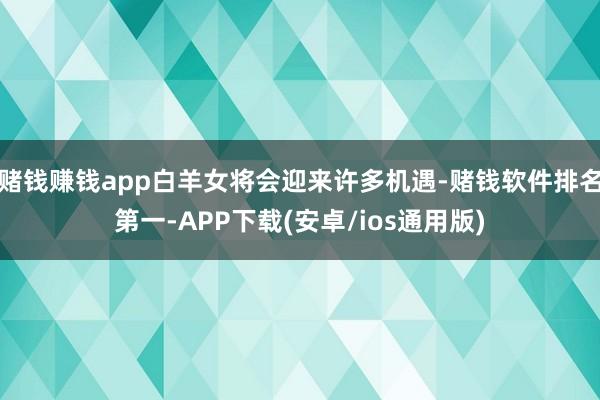 赌钱赚钱app白羊女将会迎来许多机遇-赌钱软件排名第一-APP下载(安卓/ios通用版)