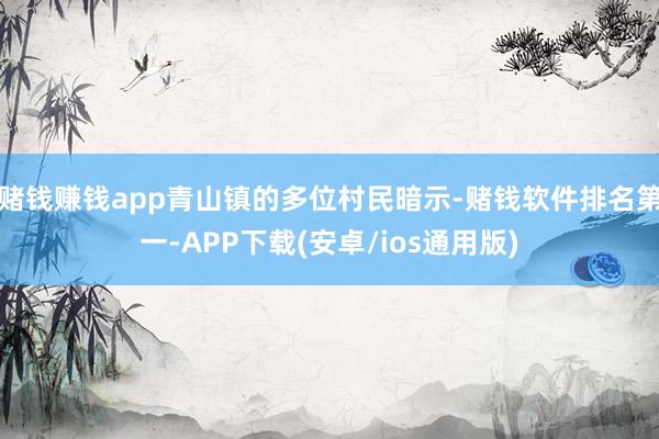 赌钱赚钱app青山镇的多位村民暗示-赌钱软件排名第一-APP下载(安卓/ios通用版)