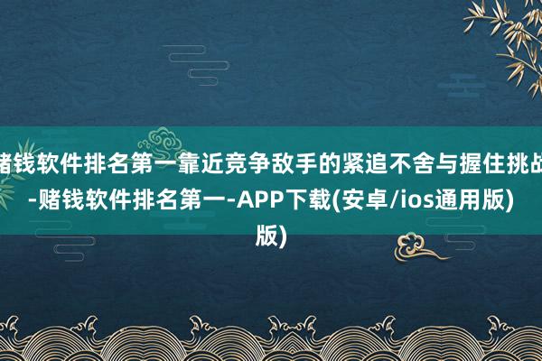 赌钱软件排名第一靠近竞争敌手的紧追不舍与握住挑战-赌钱软件排名第一-APP下载(安卓/ios通用版)