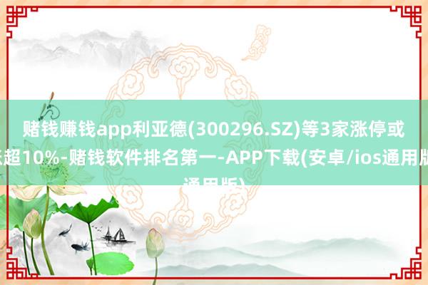 赌钱赚钱app利亚德(300296.SZ)等3家涨停或涨超10%-赌钱软件排名第一-APP下载(安卓/ios通用版)