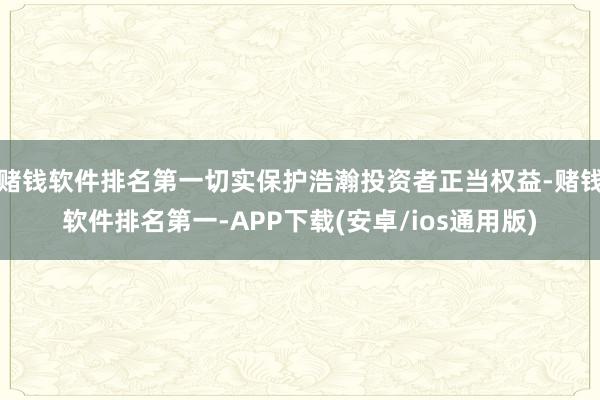 赌钱软件排名第一切实保护浩瀚投资者正当权益-赌钱软件排名第一-APP下载(安卓/ios通用版)