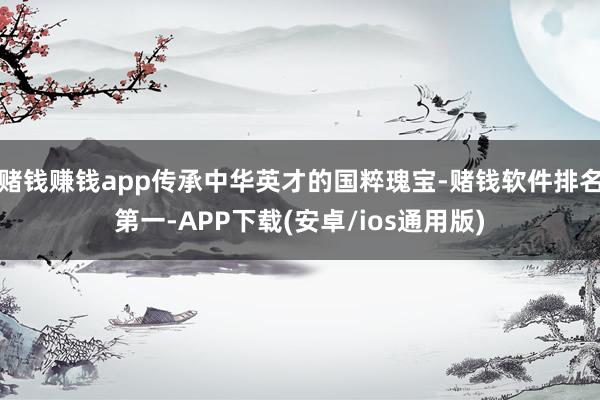 赌钱赚钱app传承中华英才的国粹瑰宝-赌钱软件排名第一-APP下载(安卓/ios通用版)