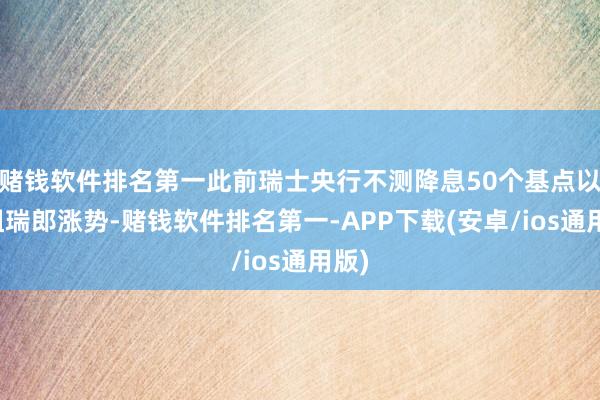 赌钱软件排名第一此前瑞士央行不测降息50个基点以拦阻瑞郎涨势-赌钱软件排名第一-APP下载(安卓/ios通用版)