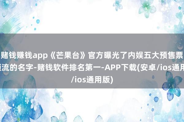 赌钱赚钱app《芒果台》官方曝光了内娱五大预售票房顶流的名字-赌钱软件排名第一-APP下载(安卓/ios通用版)