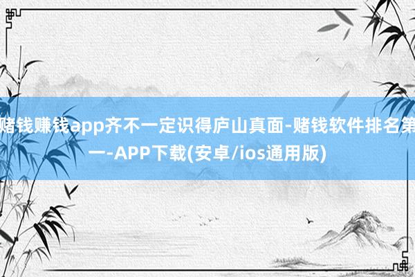 赌钱赚钱app齐不一定识得庐山真面-赌钱软件排名第一-APP下载(安卓/ios通用版)