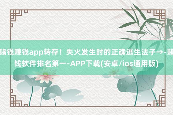 赌钱赚钱app转存！失火发生时的正确逃生法子→-赌钱软件排名第一-APP下载(安卓/ios通用版)