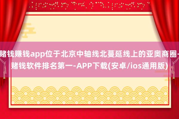 赌钱赚钱app位于北京中轴线北蔓延线上的亚奥商圈-赌钱软件排名第一-APP下载(安卓/ios通用版)