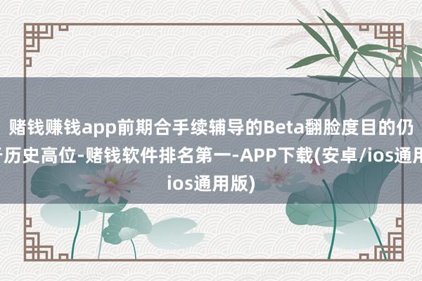 赌钱赚钱app前期合手续辅导的Beta翻脸度目的仍处于历史高位-赌钱软件排名第一-APP下载(安卓/ios通用版)