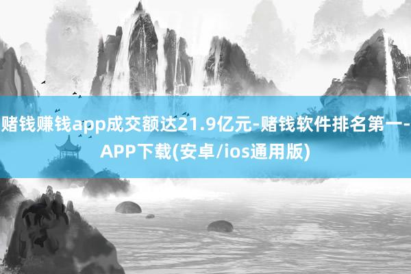 赌钱赚钱app成交额达21.9亿元-赌钱软件排名第一-APP下载(安卓/ios通用版)