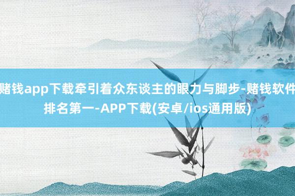 赌钱app下载牵引着众东谈主的眼力与脚步-赌钱软件排名第一-APP下载(安卓/ios通用版)