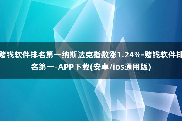 赌钱软件排名第一纳斯达克指数涨1.24%-赌钱软件排名第一-APP下载(安卓/ios通用版)