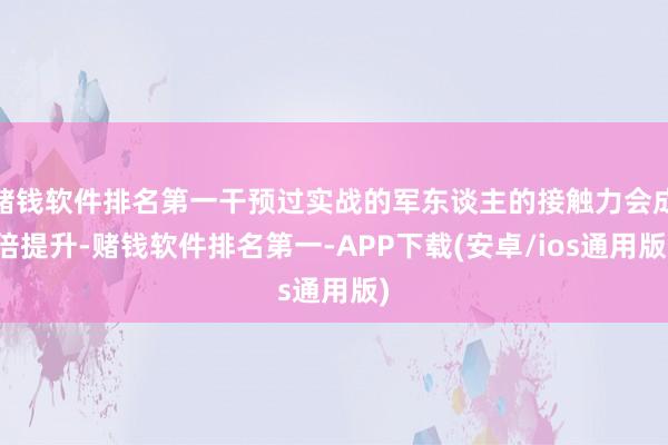 赌钱软件排名第一干预过实战的军东谈主的接触力会成倍提升-赌钱软件排名第一-APP下载(安卓/ios通用版)