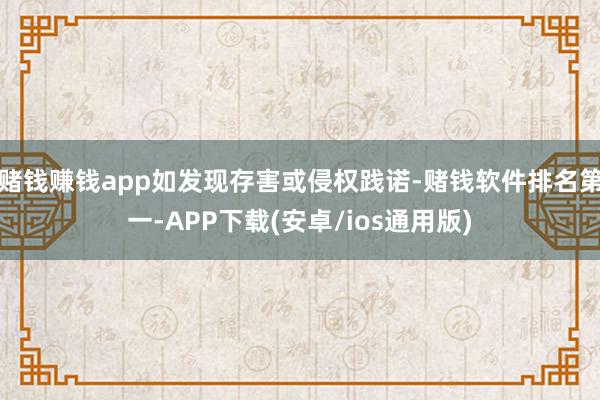 赌钱赚钱app如发现存害或侵权践诺-赌钱软件排名第一-APP下载(安卓/ios通用版)